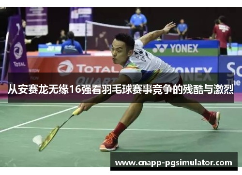 从安赛龙无缘16强看羽毛球赛事竞争的残酷与激烈 从安赛龙无缘16强看羽毛球赛事竞争的残酷与激烈