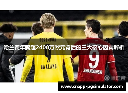 哈兰德年薪超2400万欧元背后的三大核心因素解析 哈兰德年薪超2400万欧元背后的三大核心因素解析