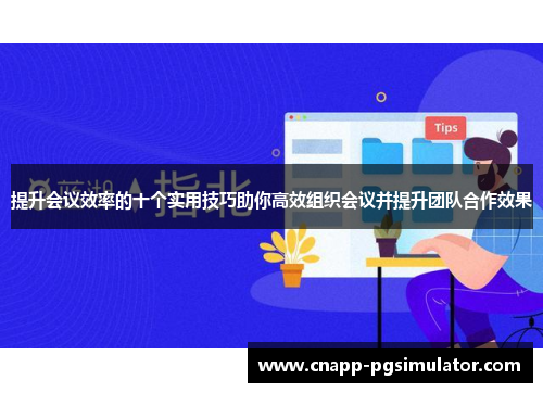 提升会议效率的十个实用技巧助你高效组织会议并提升团队合作效果 提升会议效率的十个实用技巧助你高效组织会议并提升团队合作效果