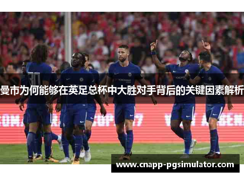 曼市为何能够在英足总杯中大胜对手背后的关键因素解析