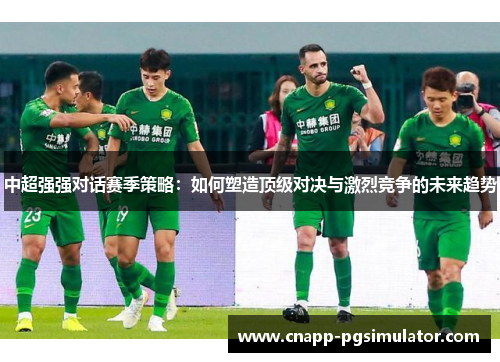 中超强强对话赛季策略：如何塑造顶级对决与激烈竞争的未来趋势