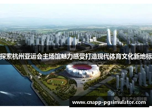探索杭州亚运会主场馆魅力感受打造现代体育文化新地标