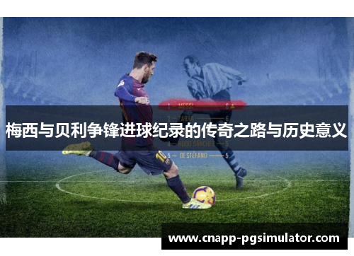 梅西与贝利争锋进球纪录的传奇之路与历史意义