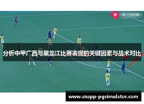 分析中甲广西与黑龙江比赛表现的关键因素与战术对比