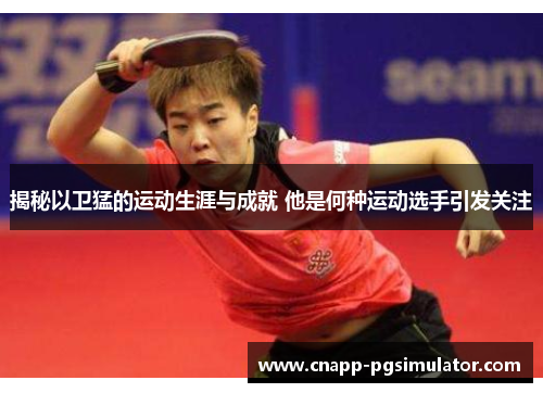 揭秘以卫猛的运动生涯与成就 他是何种运动选手引发关注