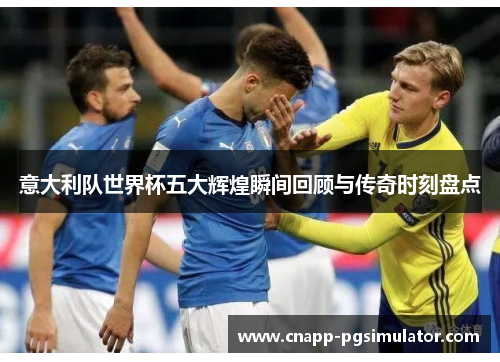 意大利队世界杯五大辉煌瞬间回顾与传奇时刻盘点