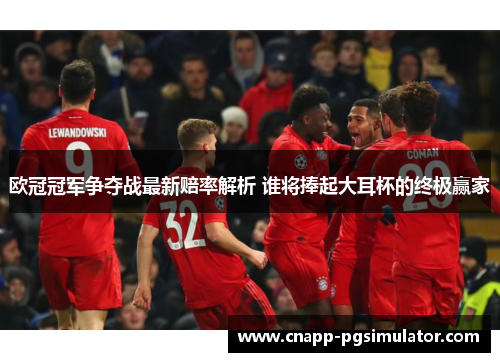 欧冠冠军争夺战最新赔率解析 谁将捧起大耳杯的终极赢家