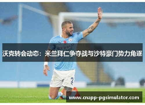 沃克转会动态：米兰拜仁争夺战与沙特豪门势力角逐