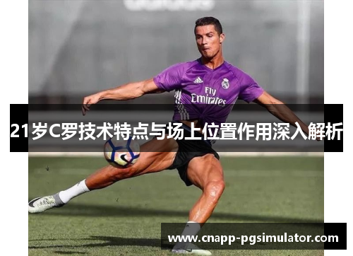 21岁C罗技术特点与场上位置作用深入解析