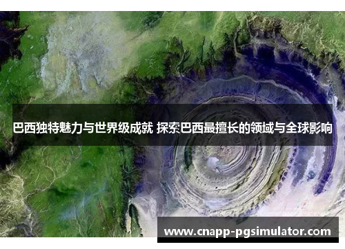 巴西独特魅力与世界级成就 探索巴西最擅长的领域与全球影响