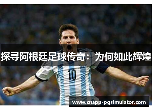 探寻阿根廷足球传奇：为何如此辉煌