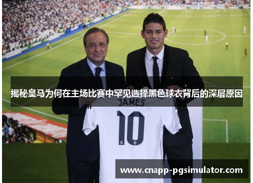 揭秘皇马为何在主场比赛中罕见选择黑色球衣背后的深层原因