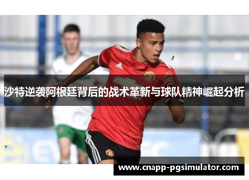 沙特逆袭阿根廷背后的战术革新与球队精神崛起分析