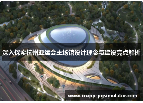 深入探索杭州亚运会主场馆设计理念与建设亮点解析