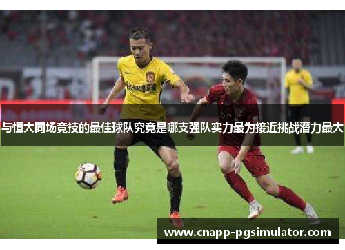 与恒大同场竞技的最佳球队究竟是哪支强队实力最为接近挑战潜力最大