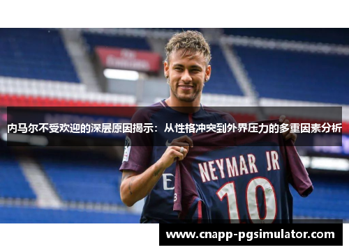 内马尔不受欢迎的深层原因揭示：从性格冲突到外界压力的多重因素分析