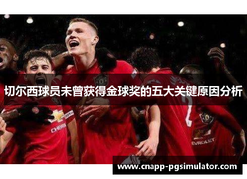 切尔西球员未曾获得金球奖的五大关键原因分析
