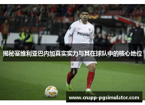 揭秘塞维利亚巴内加真实实力与其在球队中的核心地位