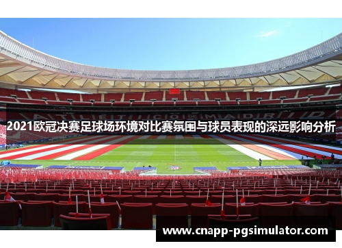 2021欧冠决赛足球场环境对比赛氛围与球员表现的深远影响分析