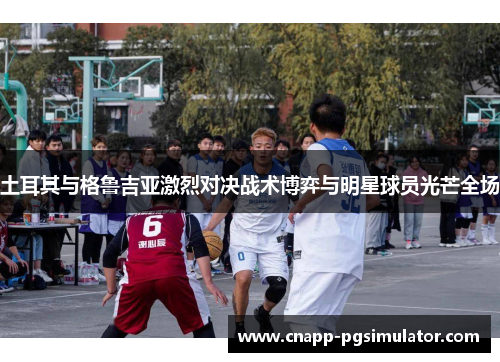 土耳其与格鲁吉亚激烈对决战术博弈与明星球员光芒全场