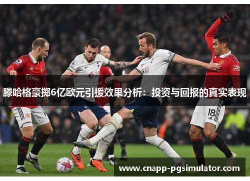 滕哈格豪掷6亿欧元引援效果分析：投资与回报的真实表现