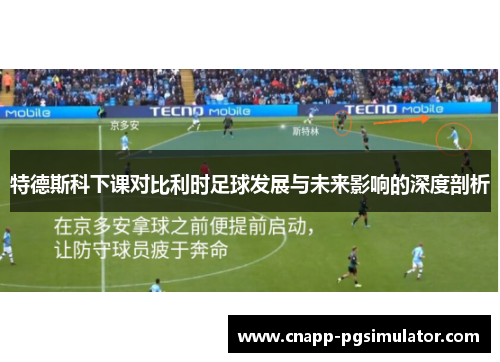 特德斯科下课对比利时足球发展与未来影响的深度剖析