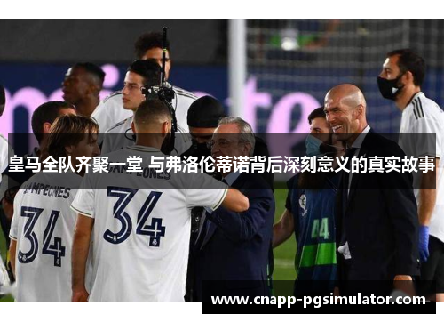皇马全队齐聚一堂 与弗洛伦蒂诺背后深刻意义的真实故事