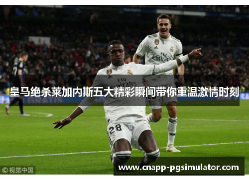 皇马绝杀莱加内斯五大精彩瞬间带你重温激情时刻