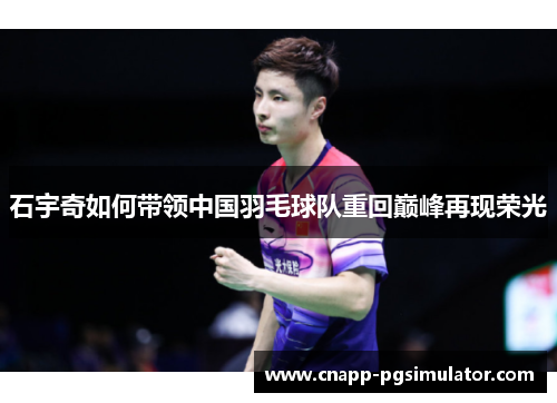 石宇奇如何带领中国羽毛球队重回巅峰再现荣光