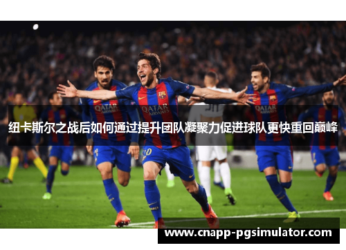 纽卡斯尔之战后如何通过提升团队凝聚力促进球队更快重回巅峰 纽卡斯尔之战后如何通过提升团队凝聚力促进球队更快重回巅峰