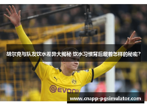 胡尔克与队友饮水差异大揭秘 饮水习惯背后藏着怎样的秘密？