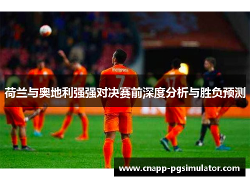 荷兰与奥地利强强对决赛前深度分析与胜负预测