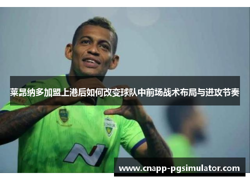 莱昂纳多加盟上港后如何改变球队中前场战术布局与进攻节奏 莱昂纳多加盟上港后如何改变球队中前场战术布局与进攻节奏