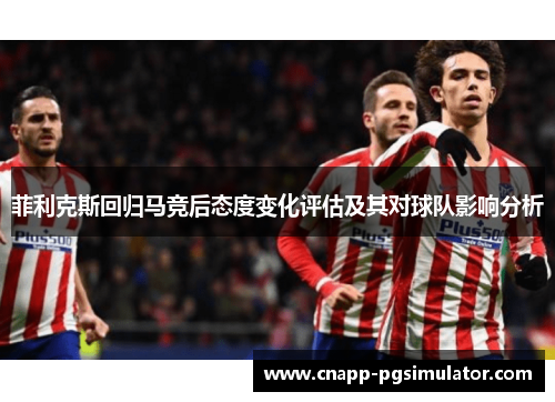 菲利克斯回归马竞后态度变化评估及其对球队影响分析