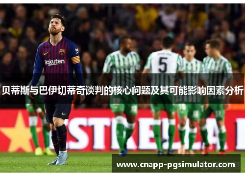 贝蒂斯与巴伊切蒂奇谈判的核心问题及其可能影响因素分析 贝蒂斯与巴伊切蒂奇谈判的核心问题及其可能影响因素分析