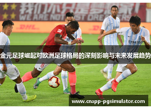 金元足球崛起对欧洲足球格局的深刻影响与未来发展趋势 金元足球崛起对欧洲足球格局的深刻影响与未来发展趋势