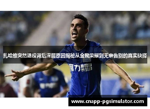 扎哈维突然退役背后深层原因揭秘从金靴荣耀到无奈告别的真实抉择 扎哈维突然退役背后深层原因揭秘从金靴荣耀到无奈告别的真实抉择