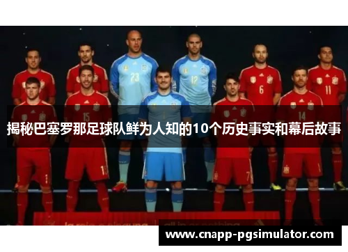 揭秘巴塞罗那足球队鲜为人知的10个历史事实和幕后故事