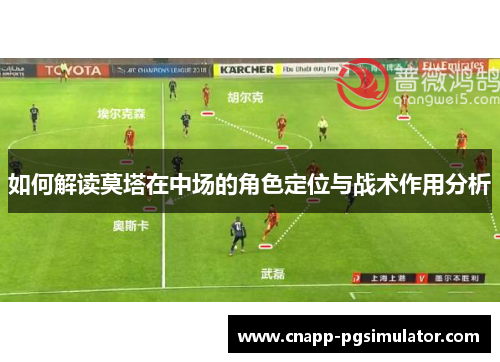 如何解读莫塔在中场的角色定位与战术作用分析 如何解读莫塔在中场的角色定位与战术作用分析