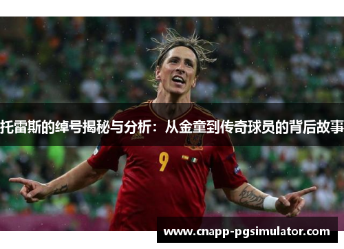 托雷斯的绰号揭秘与分析:从金童到传奇球员的背后故事 托雷斯的绰号揭秘与分析:从金童到传奇球员的背后故事