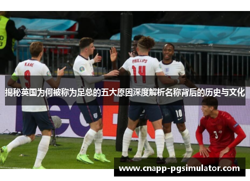 揭秘英国为何被称为足总的五大原因深度解析名称背后的历史与文化