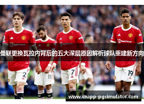 曼联更换瓦拉内背后的五大深层原因解析球队重建新方向 曼联更换瓦拉内背后的五大深层原因解析球队重建新方向