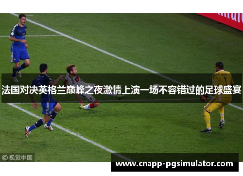 法国对决英格兰巅峰之夜激情上演一场不容错过的足球盛宴