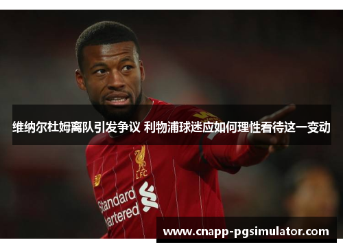 维纳尔杜姆离队引发争议 利物浦球迷应如何理性看待这一变动 维纳尔杜姆离队引发争议 利物浦球迷应如何理性看待这一变动