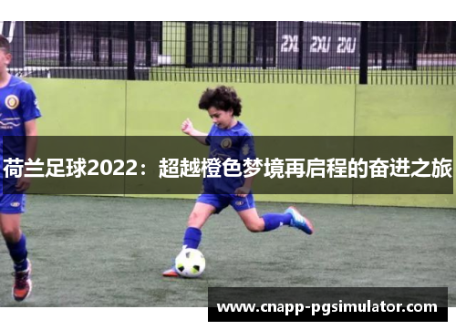 荷兰足球2022:超越橙色梦境再启程的奋进之旅 荷兰足球2022:超越橙色梦境再启程的奋进之旅