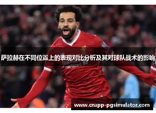 萨拉赫在不同位置上的表现对比分析及其对球队战术的影响
