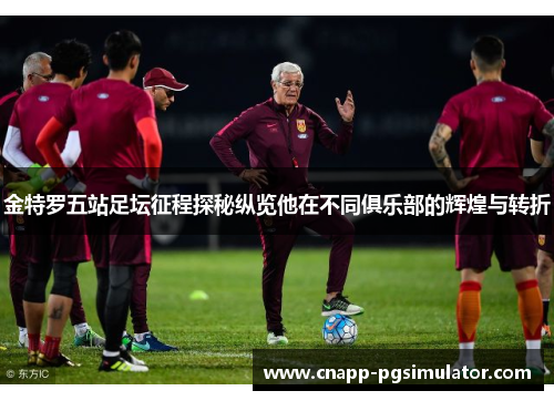 金特罗五站足坛征程探秘纵览他在不同俱乐部的辉煌与转折 金特罗五站足坛征程探秘纵览他在不同俱乐部的辉煌与转折