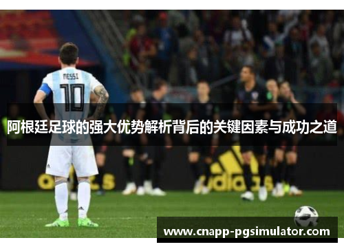 阿根廷足球的强大优势解析背后的关键因素与成功之道 阿根廷足球的强大优势解析背后的关键因素与成功之道
