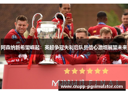 阿森纳新希望崛起:英超争冠失利后队员信心激增展望未来 阿森纳新希望崛起:英超争冠失利后队员信心激增展望未来
