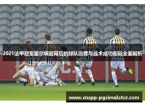 2021法甲冠军里尔崛起背后的球队运营与战术成功密码全面解析